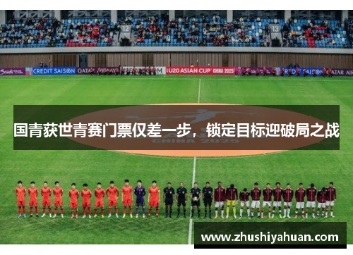 国青获世青赛门票仅差一步，锁定目标迎破局之战